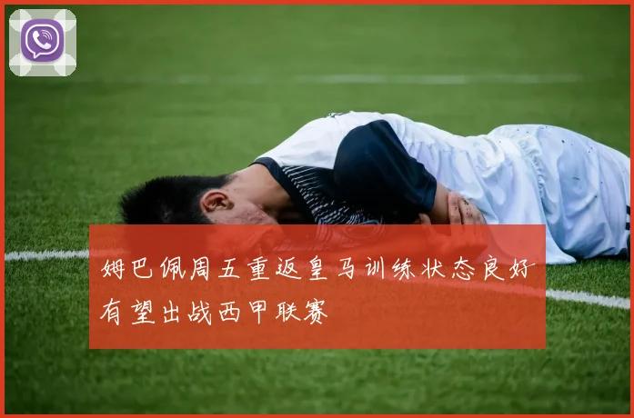 姆巴佩周五重返皇马训练状态良好有望出战西甲联赛