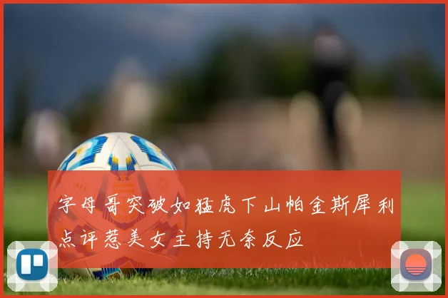 字母哥突破如猛虎下山帕金斯犀利点评惹美女主持无奈反应