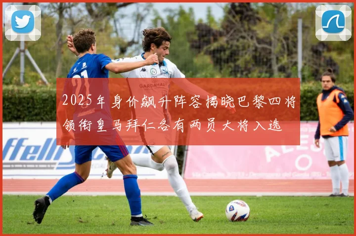 2025年身价飙升阵容揭晓巴黎四将领衔皇马拜仁各有两员大将入选