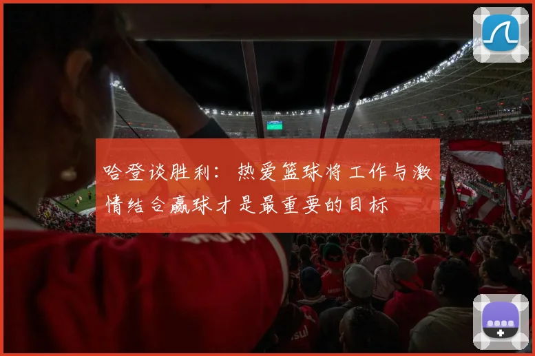 哈登谈胜利：热爱篮球将工作与激情结合赢球才是最重要的目标