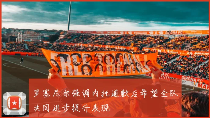罗塞尼尔强调内托道歉后希望全队共同进步提升表现