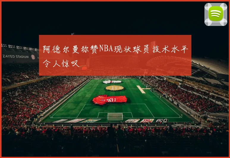 阿德尔曼称赞NBA现状球员技术水平令人惊叹