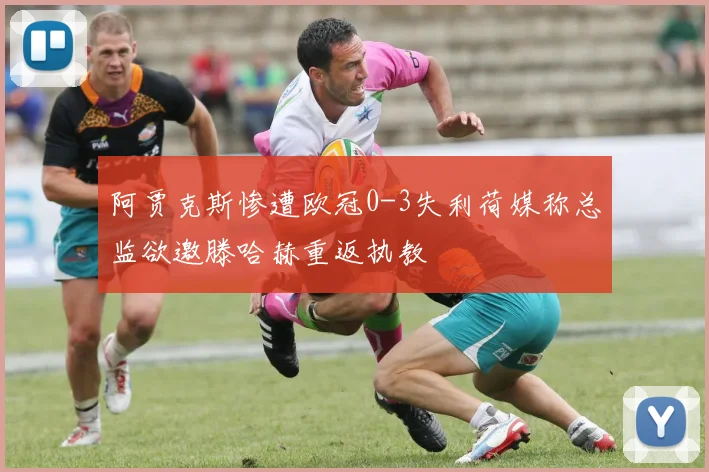 阿贾克斯惨遭欧冠0-3失利荷媒称总监欲邀滕哈赫重返执教