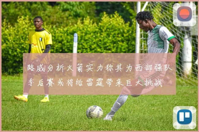 路威分析火箭实力称其为西部强队季后赛或将给雷霆带来巨大挑战