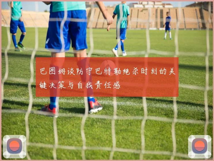 巴图姆谈防守巴特勒绝杀时刻的关键决策与自我责任感