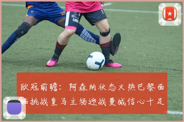欧冠前瞻：阿森纳状态火热巴黎面临挑战皇马主场迎战曼城信心十足