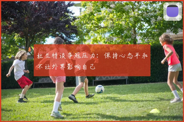 杜兰特谈争冠压力：保持心态平和不让外界影响自己