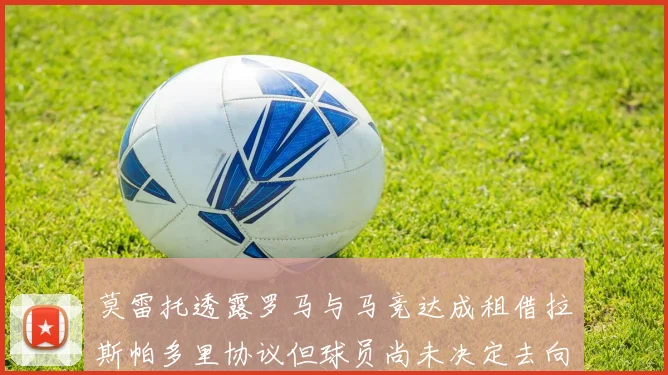 莫雷托透露罗马与马竞达成租借拉斯帕多里协议但球员尚未决定去向