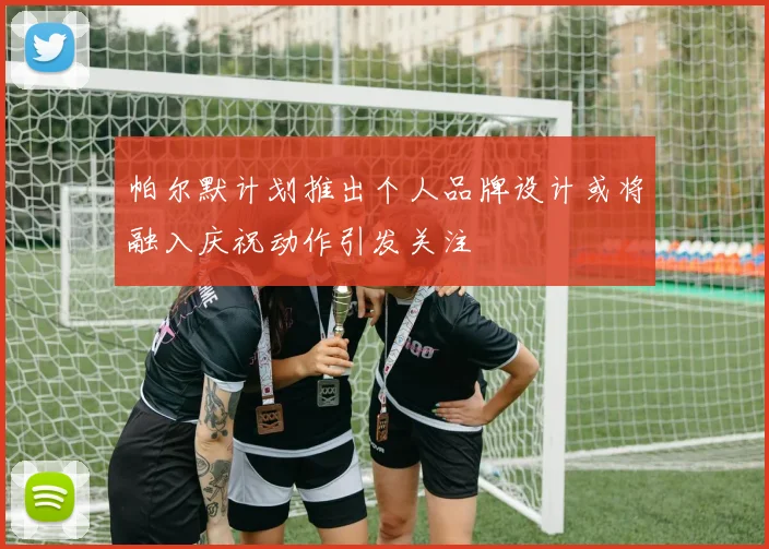 帕尔默计划推出个人品牌设计或将融入庆祝动作引发关注