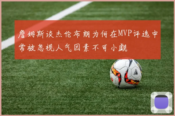 詹姆斯谈杰伦布朗为何在MVP评选中常被忽视人气因素不可小觑