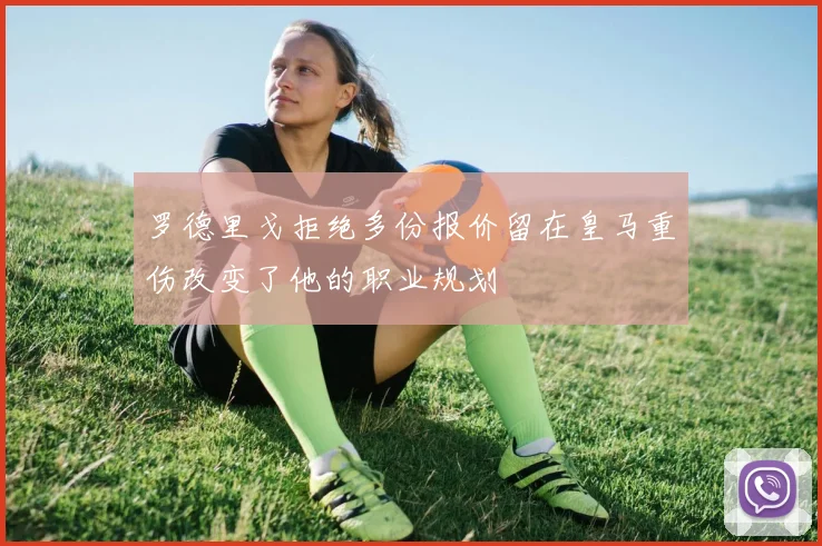 罗德里戈拒绝多份报价留在皇马重伤改变了他的职业规划