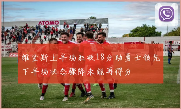 维金斯上半场狂砍18分助勇士领先下半场状态骤降未能再得分