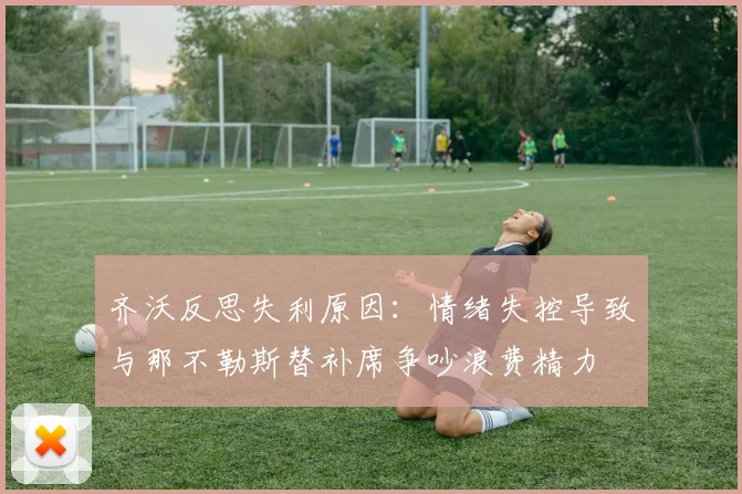 齐沃反思失利原因：情绪失控导致与那不勒斯替补席争吵浪费精力