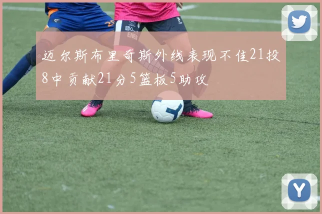 迈尔斯布里奇斯外线表现不佳21投8中贡献21分5篮板5助攻