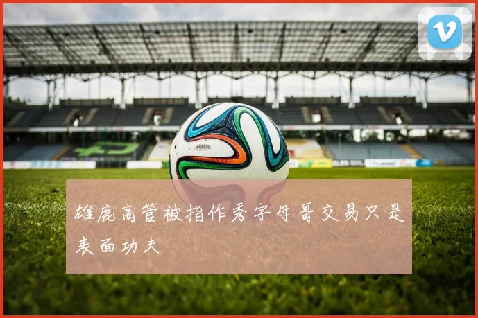 雄鹿高管被指作秀字母哥交易只是表面功夫