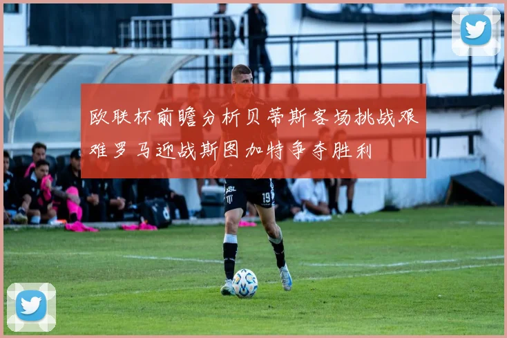 欧联杯前瞻分析贝蒂斯客场挑战艰难罗马迎战斯图加特争夺胜利