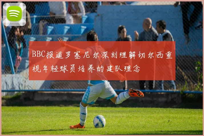 BBC报道罗塞尼尔深刻理解切尔西重视年轻球员培养的建队理念