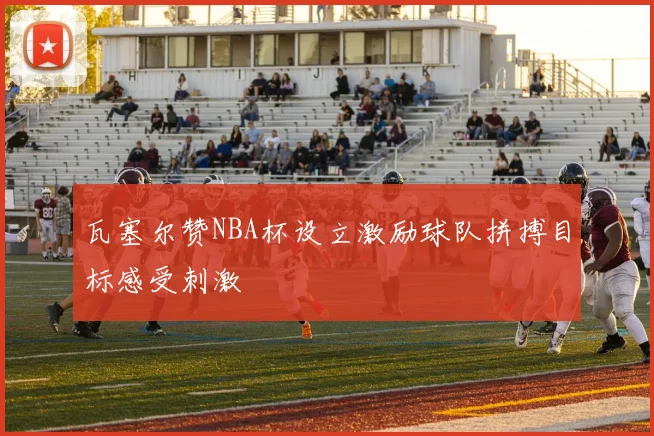 瓦塞尔赞NBA杯设立激励球队拼搏目标感受刺激