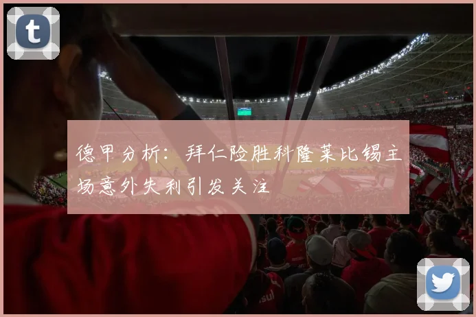 德甲分析：拜仁险胜科隆莱比锡主场意外失利引发关注