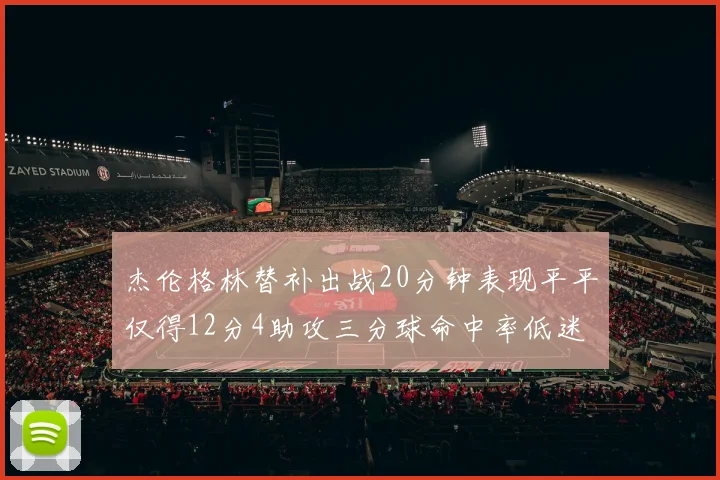 杰伦格林替补出战20分钟表现平平仅得12分4助攻三分球命中率低迷