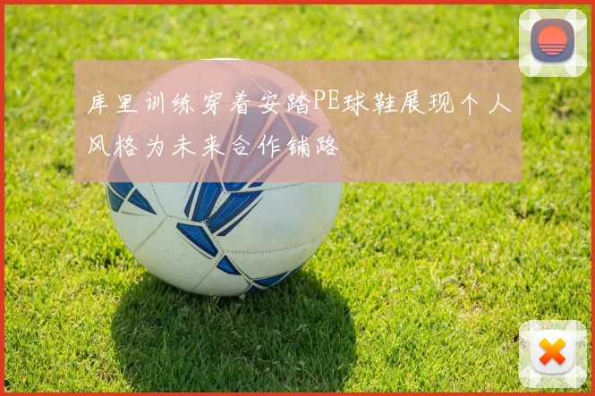 库里训练穿着安踏PE球鞋展现个人风格为未来合作铺路