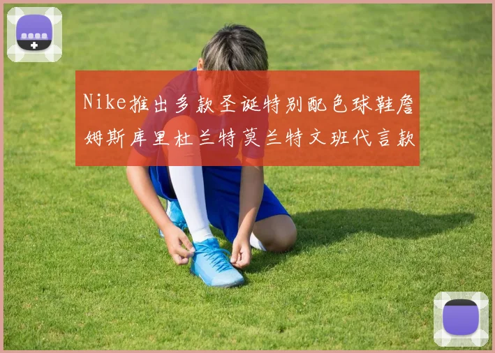Nike推出多款圣诞特别配色球鞋詹姆斯库里杜兰特莫兰特文班代言款齐亮相
