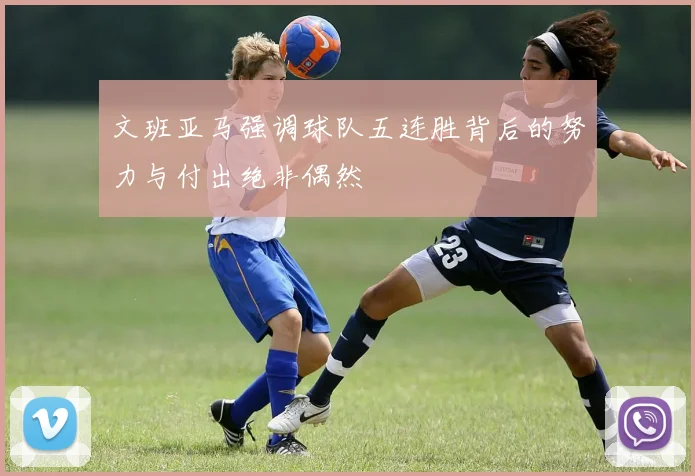 文班亚马强调球队五连胜背后的努力与付出绝非偶然