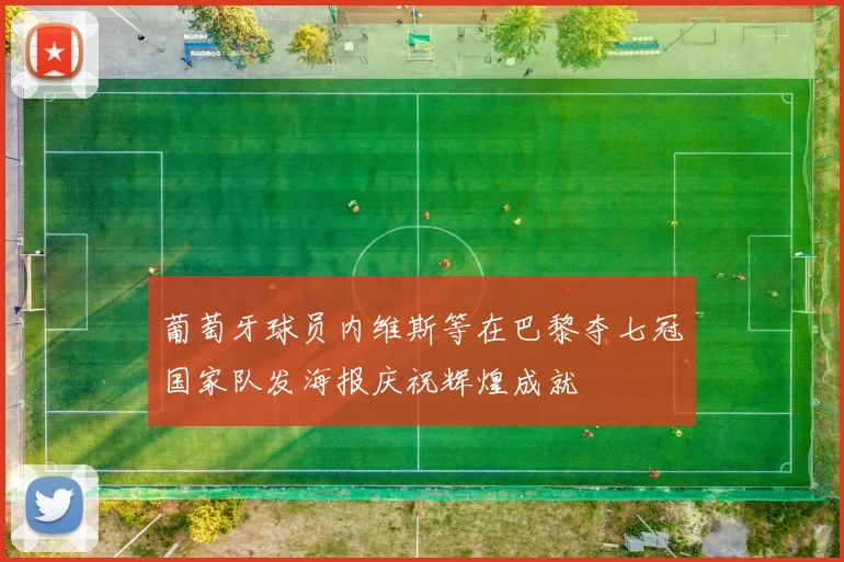 葡萄牙球员内维斯等在巴黎夺七冠国家队发海报庆祝辉煌成就