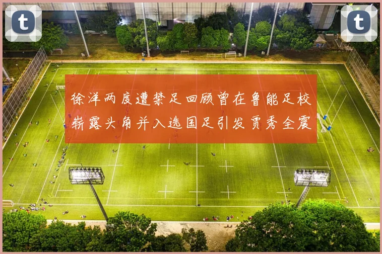 徐洋两度遭禁足回顾曾在鲁能足校崭露头角并入选国足引发贾秀全震惊