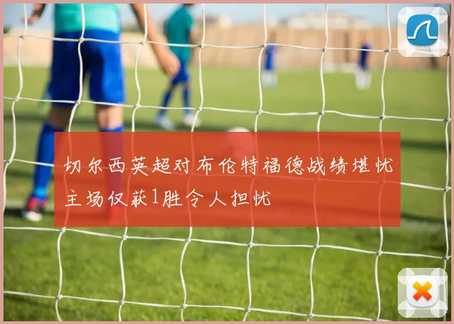 切尔西英超对布伦特福德战绩堪忧主场仅获1胜令人担忧