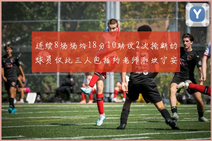 连续8场场均18分10助攻2次抢断的球员仅此三人包括约老师和坎宁安