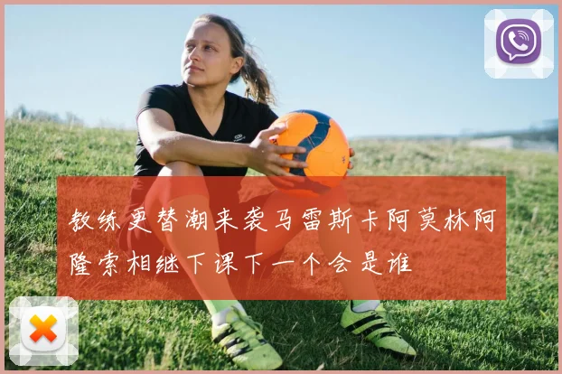 教练更替潮来袭马雷斯卡阿莫林阿隆索相继下课下一个会是谁