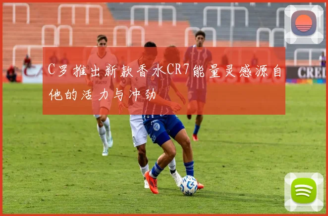 C罗推出新款香水CR7能量灵感源自他的活力与冲劲